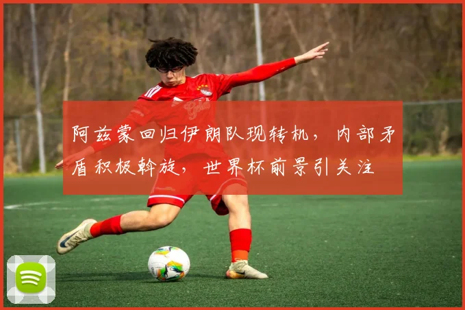 阿兹蒙回归伊朗队现转机,内部矛盾积极斡旋,世界杯前景引关注