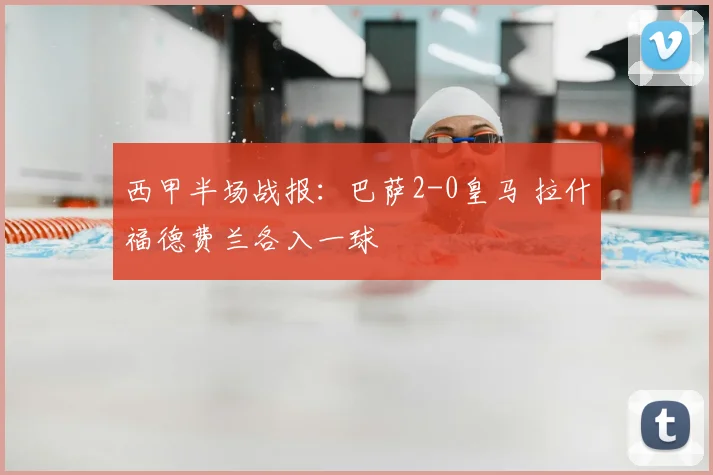 西甲半场战报：巴萨2-0皇马 拉什福德费兰各入一球