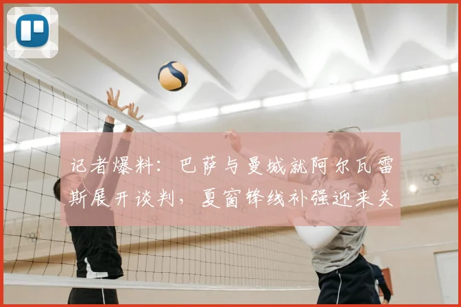 记者爆料:巴萨与曼城就阿尔瓦雷斯展开谈判,夏窗锋线补强迎来关键进展