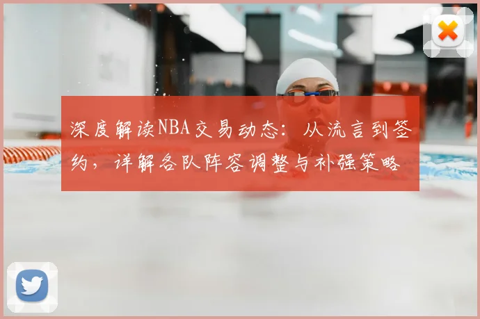 深度解读NBA交易动态:从流言到签约,详解各队阵容调整与补强策略