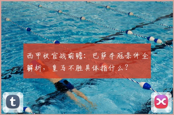 西甲收官战前瞻：巴萨夺冠条件全解析，皇马不胜具体指什么？