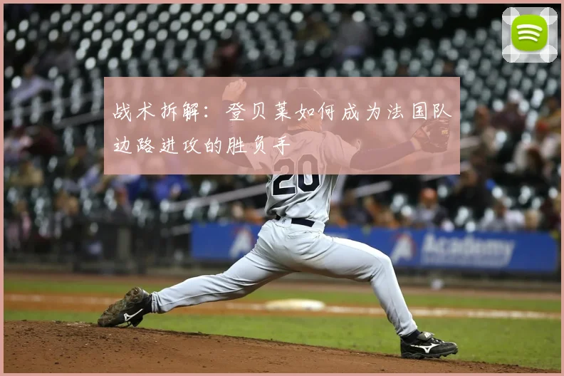 战术拆解：登贝莱如何成为法国队边路进攻的胜负手