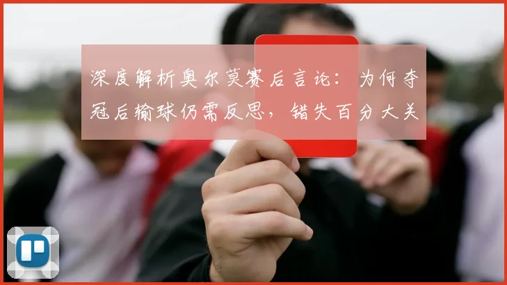 深度解析奥尔莫赛后言论：为何夺冠后输球仍需反思，错失百分大关的深层遗憾