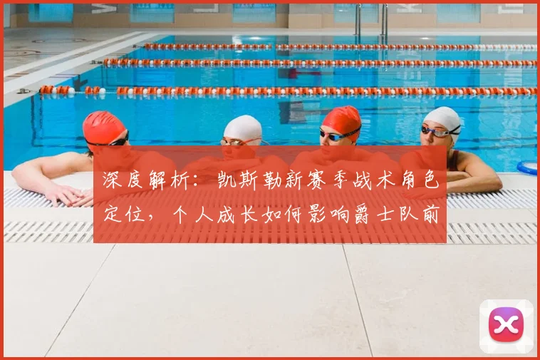 深度解析:凯斯勒新赛季战术角色定位,个人成长如何影响爵士队前景?
