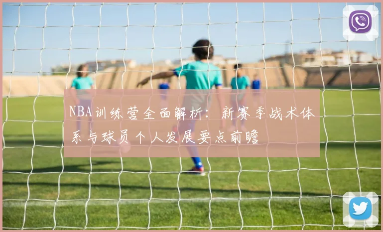 NBA训练营全面解析：新赛季战术体系与球员个人发展要点前瞻
