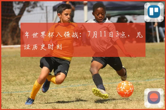 年世界杯八强战：7月11日3点，见证历史时刻